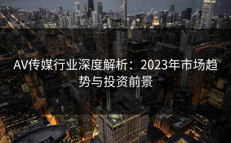 AV传媒行业深度解析:2023年市场趋势与投资前景 第1张 AV传媒行业深度解析:2023年市场趋势与投资前景 第1张