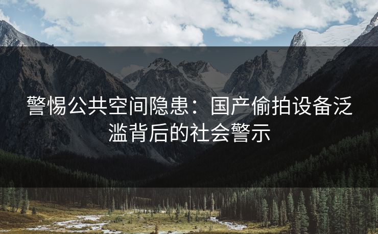 警惕公共空间隐患:国产偷拍设备泛滥背后的社会警示 第2张 警惕公共空间隐患:国产偷拍设备泛滥背后的社会警示 第2张