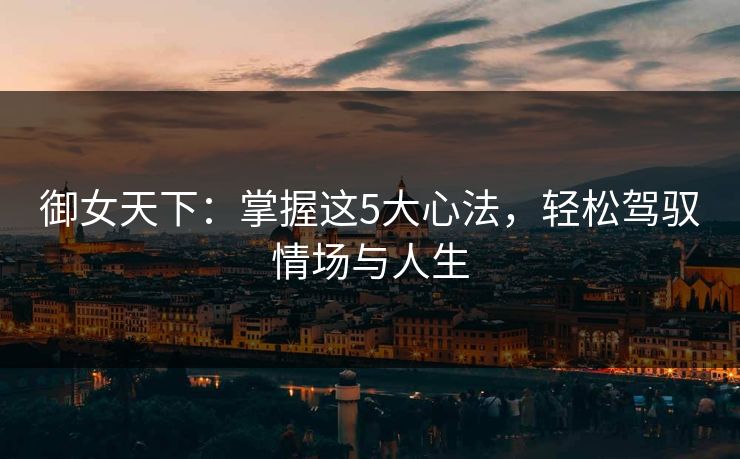 御女天下：掌握这5大心法，轻松驾驭情场与人生