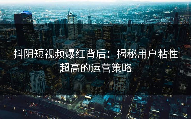 抖阴短视频爆红背后：揭秘用户粘性超高的运营策略