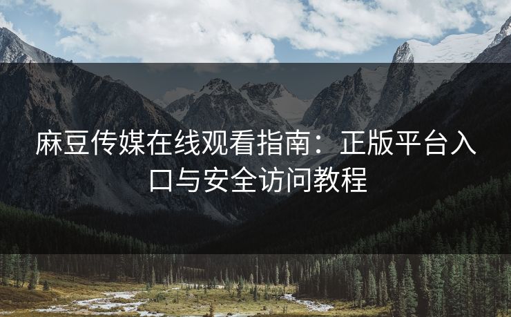 麻豆传媒在线观看指南：正版平台入口与安全访问教程