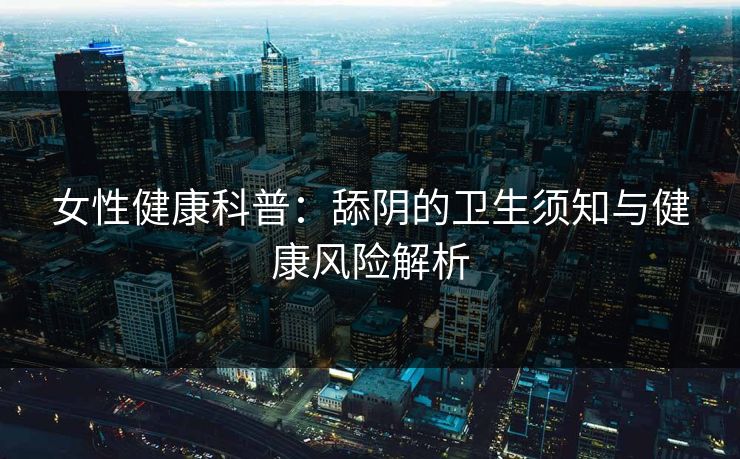 女性健康科普：舔阴的卫生须知与健康风险解析
