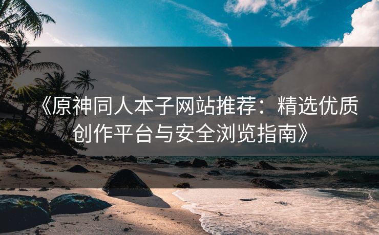 《原神同人本子网站推荐：精选优质创作平台与安全浏览指南》