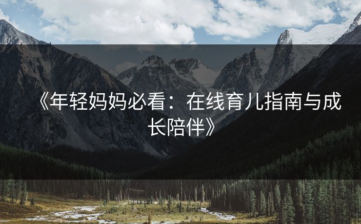 《年轻妈妈必看：在线育儿指南与成长陪伴》