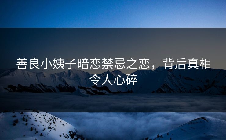 善良小姨子暗恋禁忌之恋，背后真相令人心碎