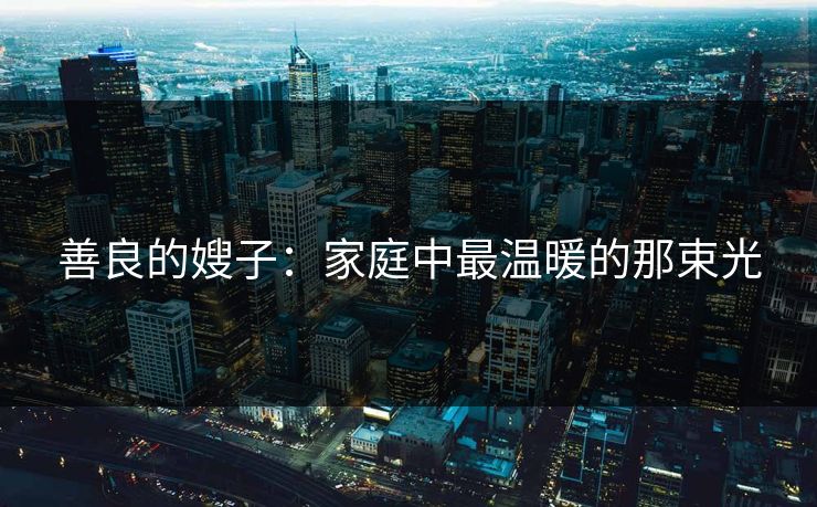 善良的嫂子：家庭中最温暖的那束光