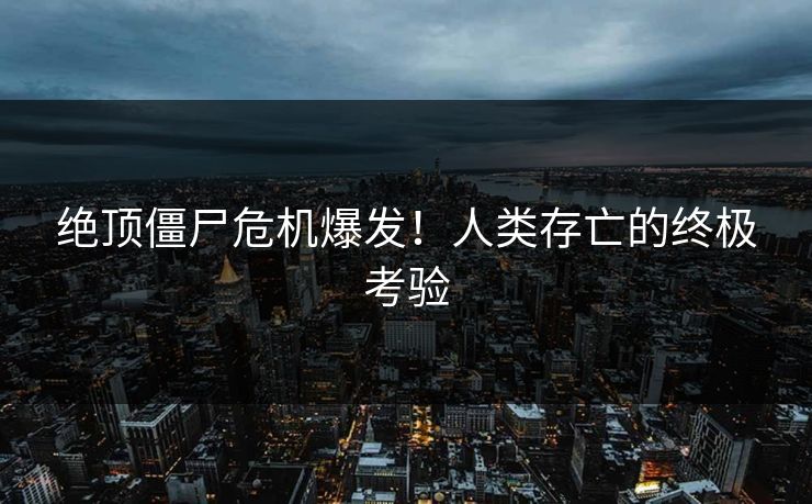绝顶僵尸危机爆发！人类存亡的终极考验