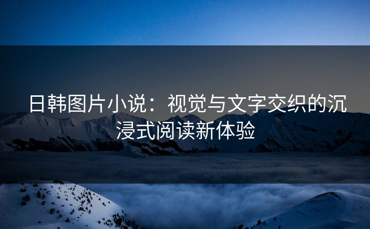 日韩图片小说：视觉与文字交织的沉浸式阅读新体验