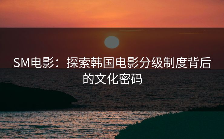 SM电影：探索韩国电影分级制度背后的文化密码