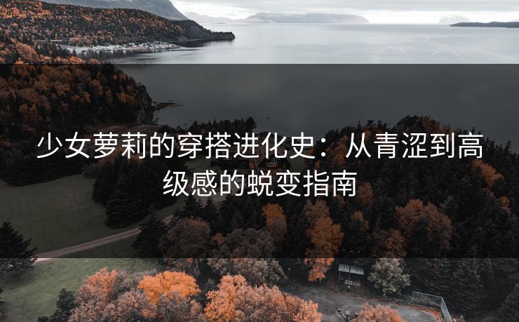 少女萝莉的穿搭进化史：从青涩到高级感的蜕变指南