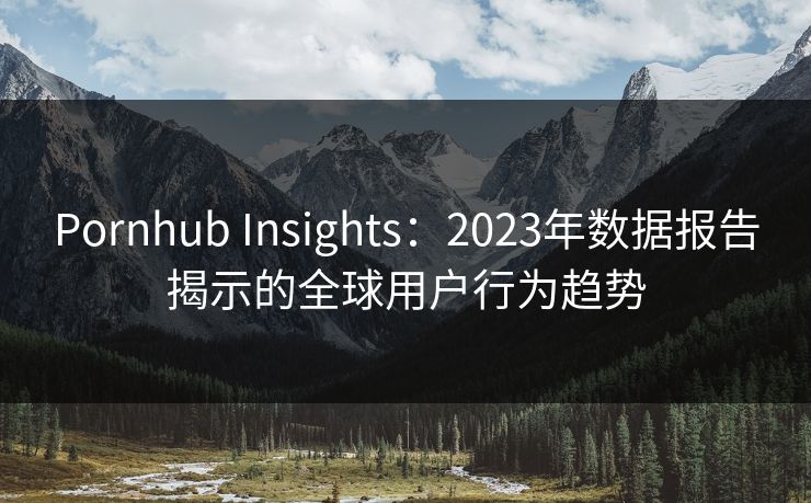 Pornhub Insights：2023年数据报告揭示的全球用户行为趋势