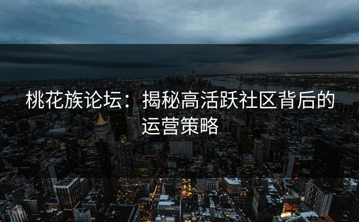 桃花族论坛：揭秘高活跃社区背后的运营策略