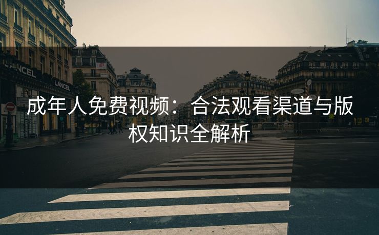 成年人免费视频：合法观看渠道与版权知识全解析