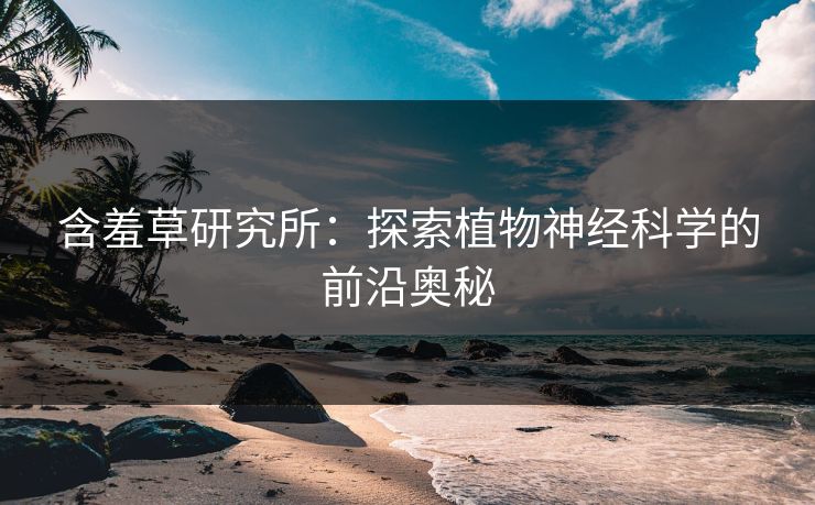 含羞草研究所:探索植物神经科学的前沿奥秘 第1张 含羞草研究所:探索植物神经科学的前沿奥秘 第1张