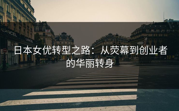 日本女优转型之路：从荧幕到创业者的华丽转身