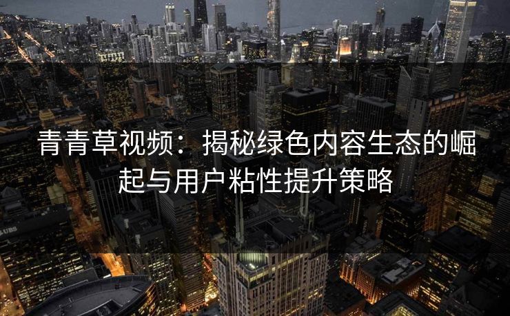 青青草视频：揭秘绿色内容生态的崛起与用户粘性提升策略