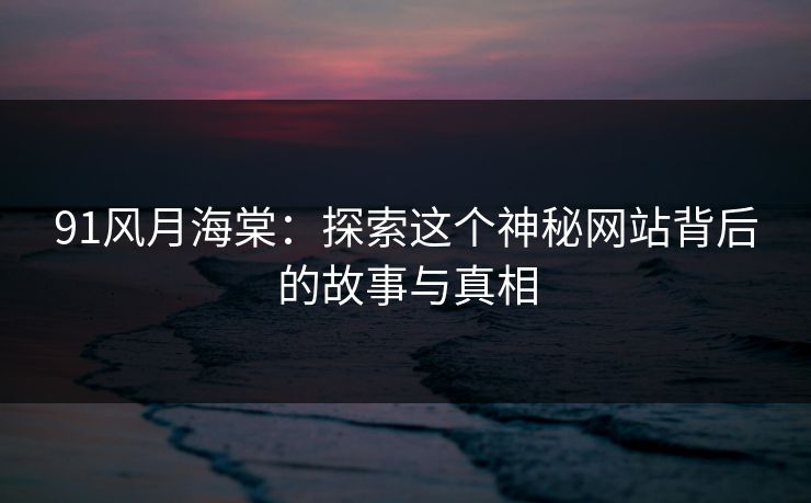 91风月海棠：探索这个神秘网站背后的故事与真相  第1张