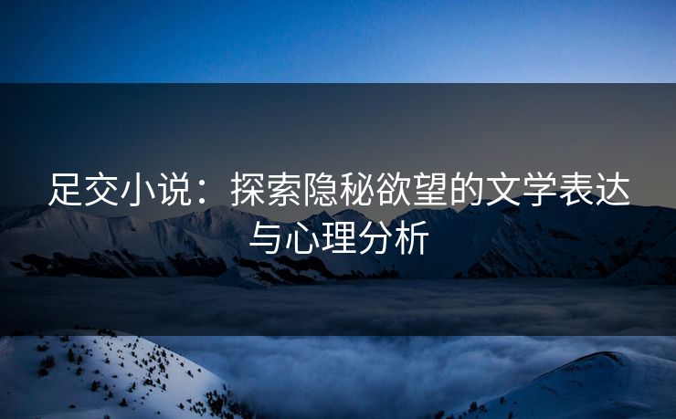 足交小说：探索隐秘欲望的文学表达与心理分析  第1张