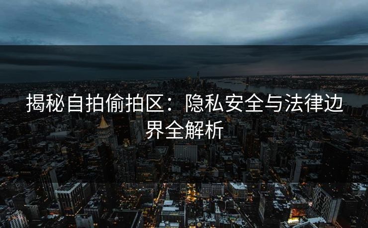 揭秘自拍偷拍区：隐私安全与法律边界全解析