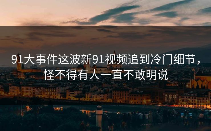 91大事件这波新91视频追到冷门细节，怪不得有人一直不敢明说
