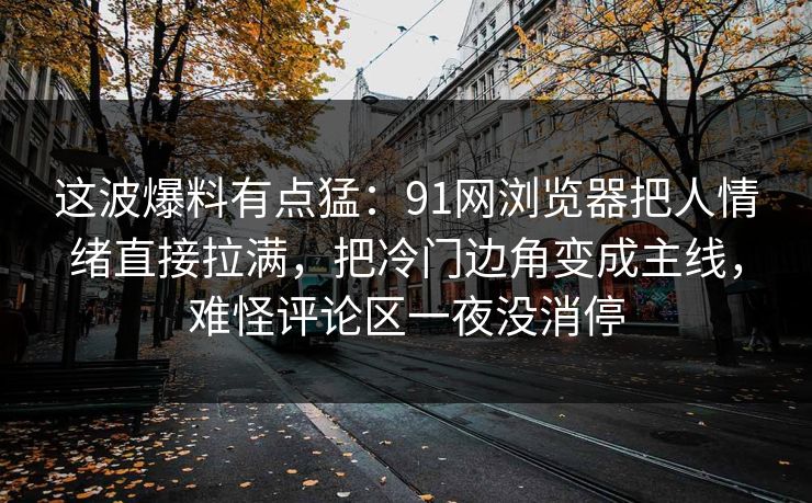 这波爆料有点猛：91网浏览器把人情绪直接拉满，把冷门边角变成主线，难怪评论区一夜没消停