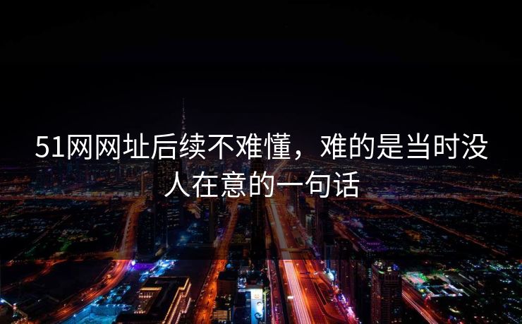 51网网址后续不难懂，难的是当时没人在意的一句话