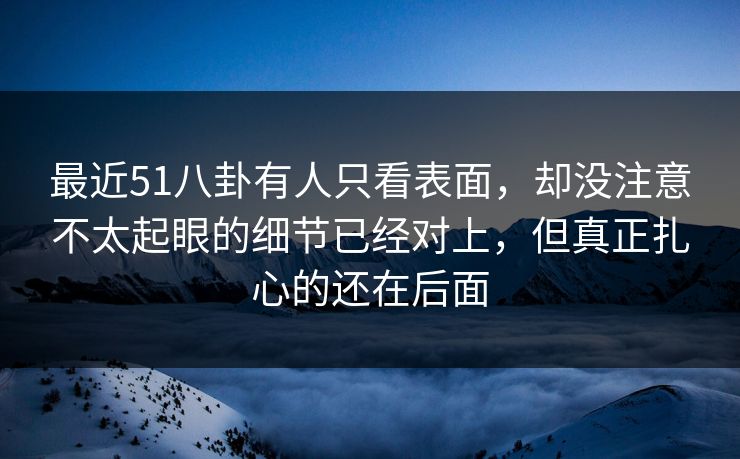 最近51八卦有人只看表面，却没注意不太起眼的细节已经对上，但真正扎心的还在后面